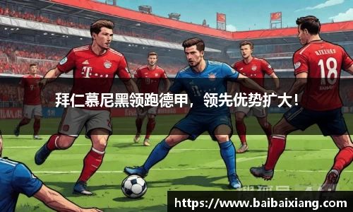 拜仁慕尼黑领跑德甲，领先优势扩大！