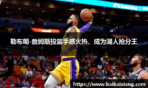 勒布朗-詹姆斯投篮手感火热，成为湖人抢分王